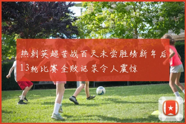 热刺英超苦战百天未尝胜绩新年后13轮比赛全败记录令人震惊