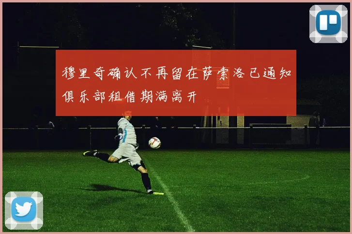 穆里奇确认不再留在萨索洛已通知俱乐部租借期满离开