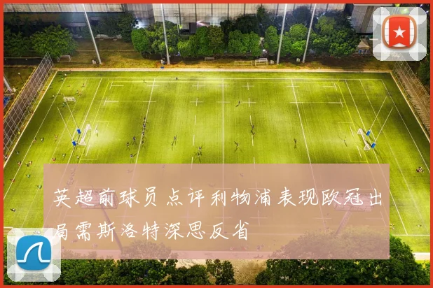 英超前球员点评利物浦表现欧冠出局需斯洛特深思反省