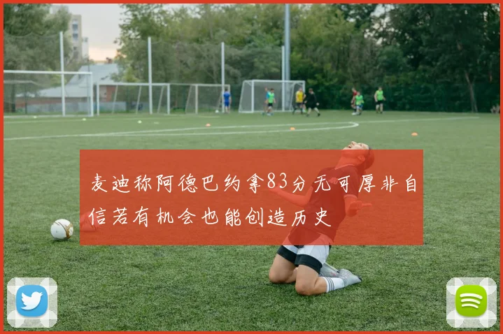 麦迪称阿德巴约拿83分无可厚非自信若有机会也能创造历史