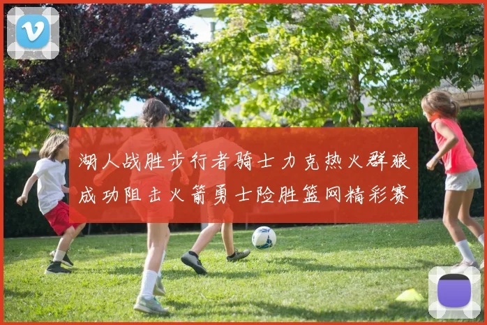 湖人战胜步行者骑士力克热火群狼成功阻击火箭勇士险胜篮网精彩赛事回顾