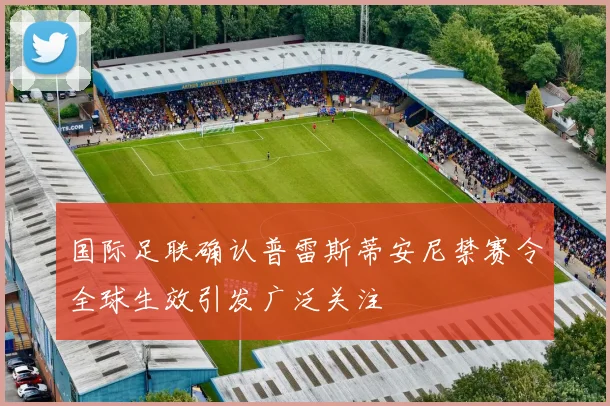 国际足联确认普雷斯蒂安尼禁赛令全球生效引发广泛关注