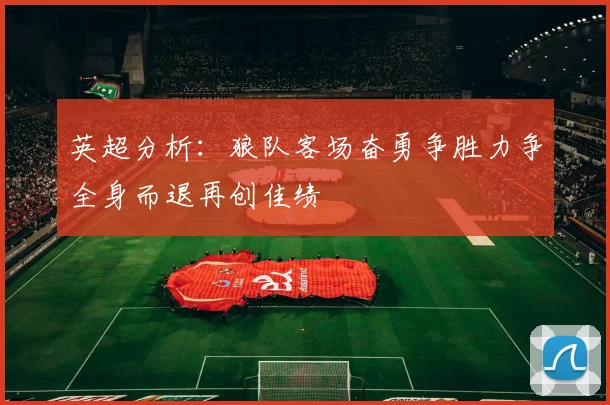 英超分析：狼队客场奋勇争胜力争全身而退再创佳绩