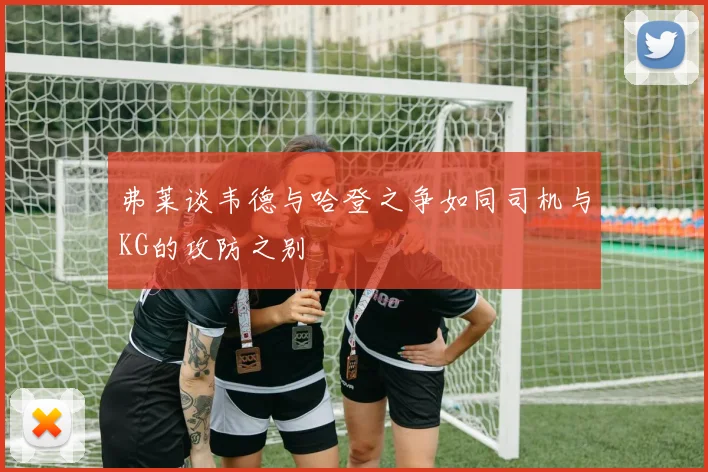 弗莱谈韦德与哈登之争如同司机与KG的攻防之别