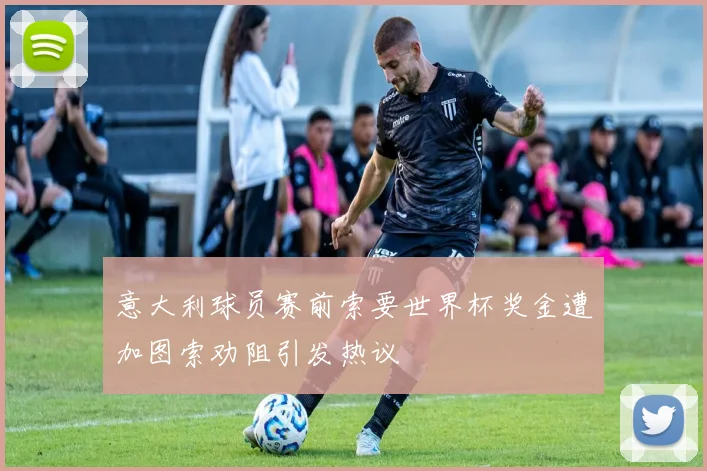 意大利球员赛前索要世界杯奖金遭加图索劝阻引发热议