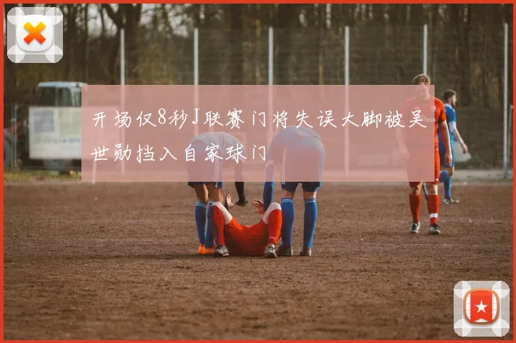 开场仅8秒J联赛门将失误大脚被吴世勋挡入自家球门